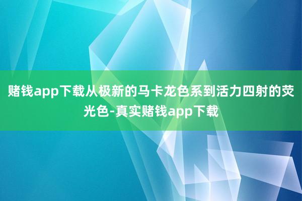 赌钱app下载从极新的马卡龙色系到活力四射的荧光色-真实赌钱app下载