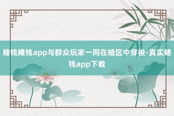 赌钱赚钱app与群众玩家一同在暗区中穿梭-真实赌钱app下载