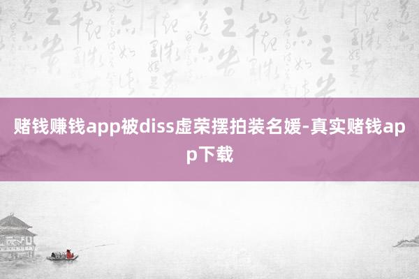 赌钱赚钱app被diss虚荣摆拍装名媛-真实赌钱app下载