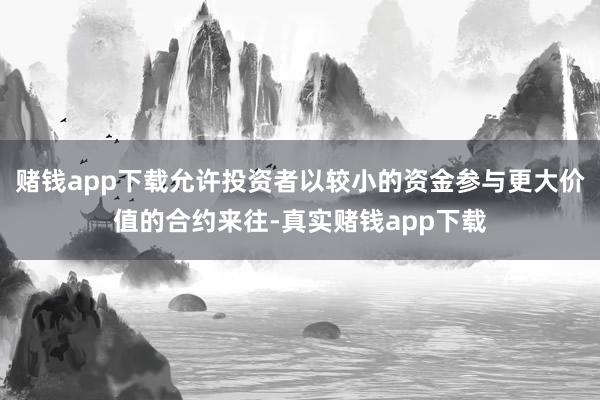 赌钱app下载允许投资者以较小的资金参与更大价值的合约来往-真实赌钱app下载