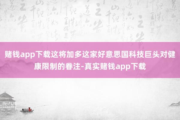 赌钱app下载这将加多这家好意思国科技巨头对健康限制的眷注-真实赌钱app下载