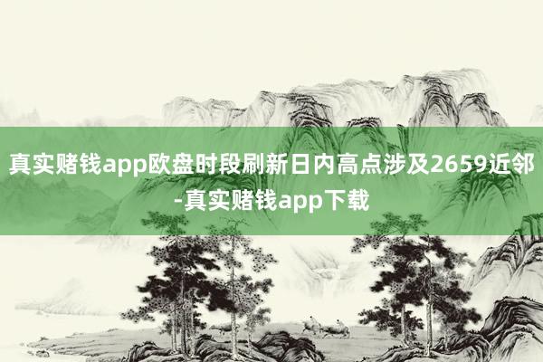 真实赌钱app欧盘时段刷新日内高点涉及2659近邻-真实赌钱app下载