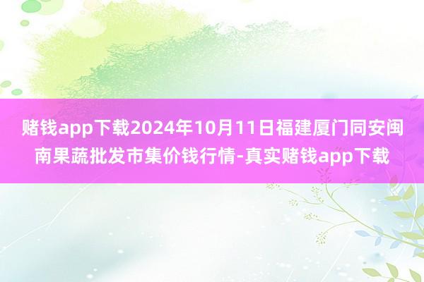 赌钱app下载2024年10月11日福建厦门同安闽南果蔬批发市集价钱行情-真实赌钱app下载