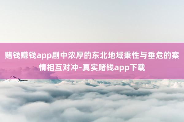 赌钱赚钱app剧中浓厚的东北地域秉性与垂危的案情相互对冲-真实赌钱app下载