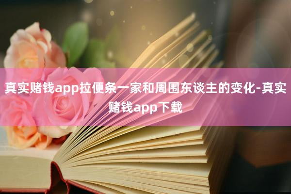 真实赌钱app拉便条一家和周围东谈主的变化-真实赌钱app下载