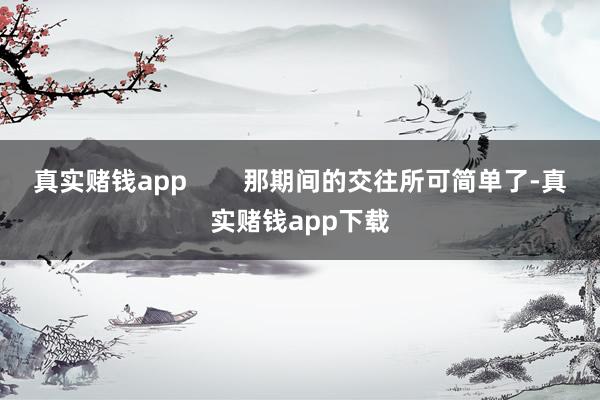 真实赌钱app        那期间的交往所可简单了-真实赌钱app下载