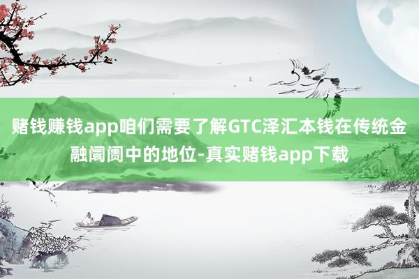 赌钱赚钱app咱们需要了解GTC泽汇本钱在传统金融阛阓中的地位-真实赌钱app下载