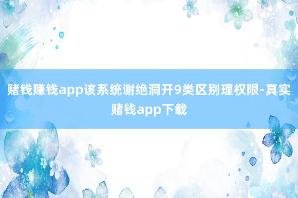 赌钱赚钱app该系统谢绝洞开9类区别理权限-真实赌钱app下载