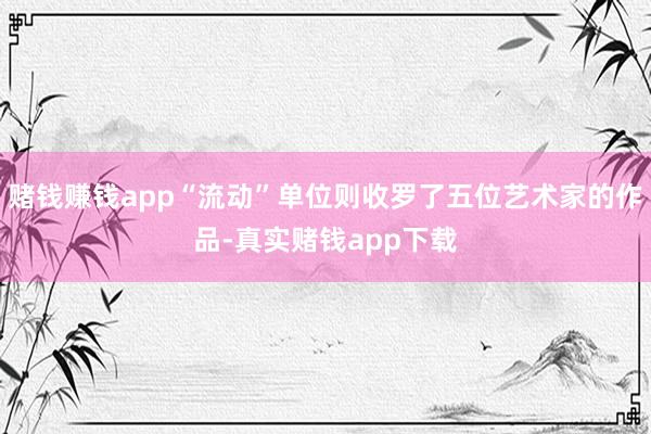 赌钱赚钱app“流动”单位则收罗了五位艺术家的作品-真实赌钱app下载