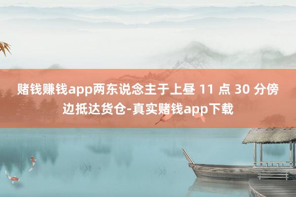 赌钱赚钱app两东说念主于上昼 11 点 30 分傍边抵达货仓-真实赌钱app下载