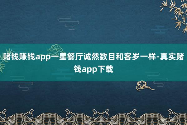 赌钱赚钱app一星餐厅诚然数目和客岁一样-真实赌钱app下载