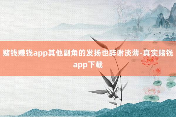 赌钱赚钱app其他副角的发扬也辞谢淡薄-真实赌钱app下载