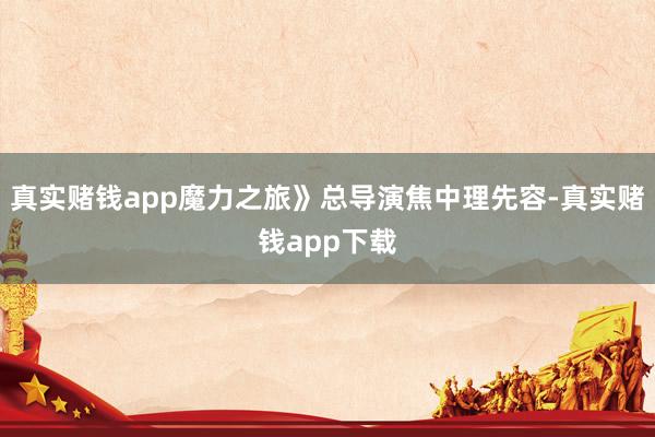 真实赌钱app魔力之旅》总导演焦中理先容-真实赌钱app下载