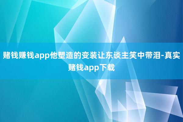 赌钱赚钱app他塑造的变装让东谈主笑中带泪-真实赌钱app下载