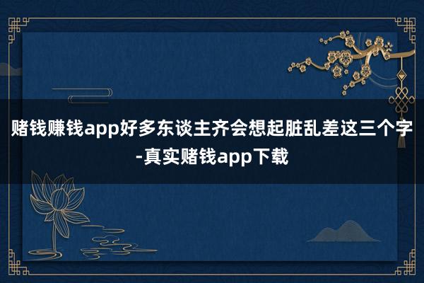 赌钱赚钱app好多东谈主齐会想起脏乱差这三个字-真实赌钱app下载