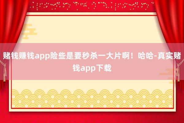 赌钱赚钱app险些是要秒杀一大片啊！哈哈-真实赌钱app下载