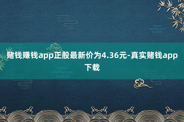 赌钱赚钱app正股最新价为4.36元-真实赌钱app下载