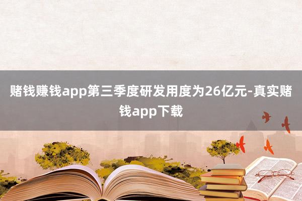 赌钱赚钱app第三季度研发用度为26亿元-真实赌钱app下载