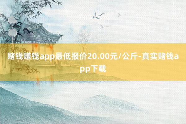 赌钱赚钱app最低报价20.00元/公斤-真实赌钱app下载