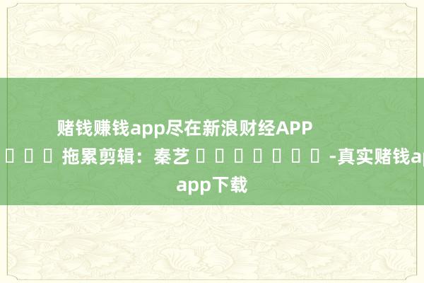 赌钱赚钱app尽在新浪财经APP            						拖累剪辑：秦艺 							-真实赌钱app下载