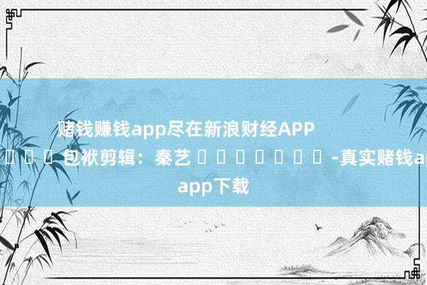 赌钱赚钱app尽在新浪财经APP            						包袱剪辑：秦艺 							-真实赌钱app下载