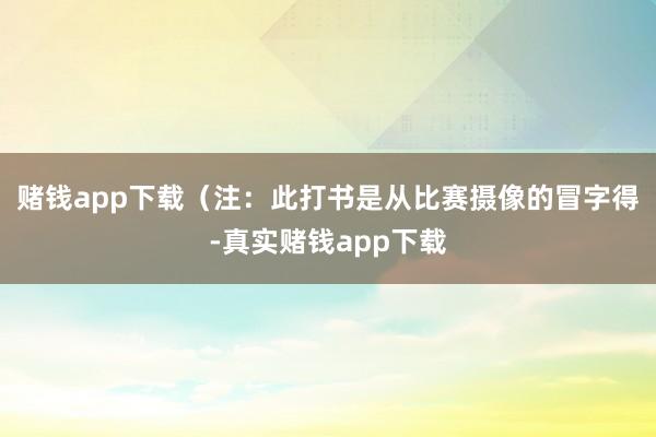 赌钱app下载（注：此打书是从比赛摄像的冒字得-真实赌钱app下载