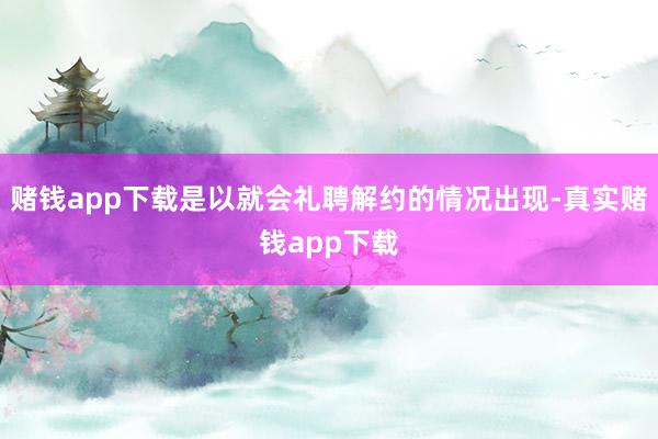 赌钱app下载是以就会礼聘解约的情况出现-真实赌钱app下载