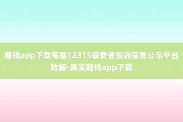 赌钱app下载笔据12315破费者投诉信息公示平台数据-真实赌钱app下载