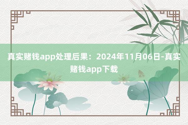 真实赌钱app处理后果：2024年11月06日-真实赌钱app下载