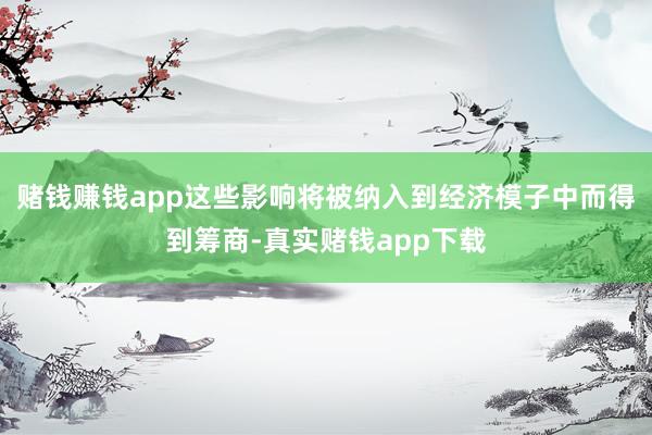 赌钱赚钱app这些影响将被纳入到经济模子中而得到筹商-真实赌钱app下载