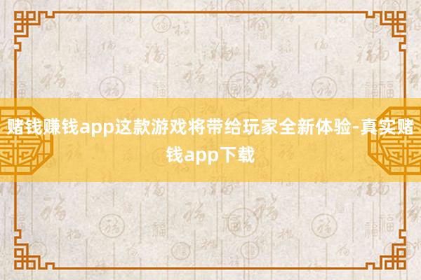 赌钱赚钱app这款游戏将带给玩家全新体验-真实赌钱app下载