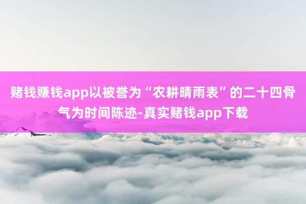 赌钱赚钱app以被誉为“农耕晴雨表”的二十四骨气为时间陈迹-真实赌钱app下载