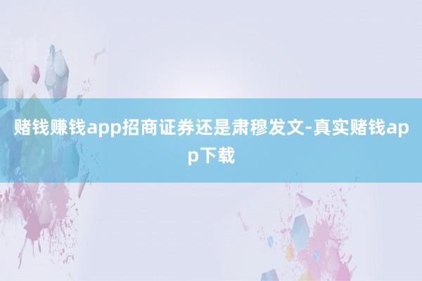 赌钱赚钱app招商证券还是肃穆发文-真实赌钱app下载