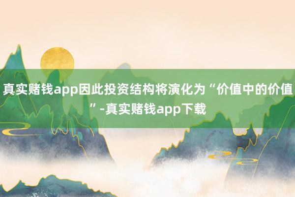 真实赌钱app因此投资结构将演化为“价值中的价值”-真实赌钱app下载