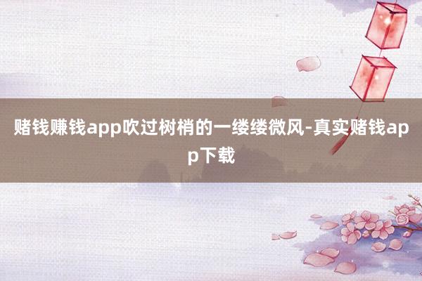 赌钱赚钱app吹过树梢的一缕缕微风-真实赌钱app下载