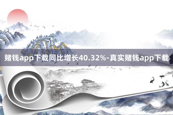 赌钱app下载同比增长40.32%-真实赌钱app下载