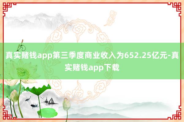 真实赌钱app第三季度商业收入为652.25亿元-真实赌钱app下载