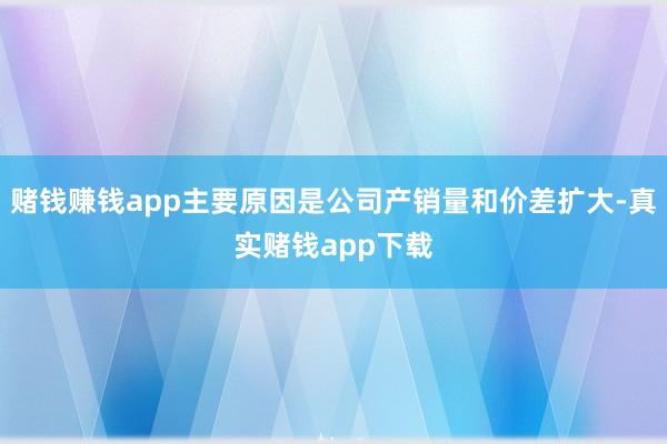 赌钱赚钱app主要原因是公司产销量和价差扩大-真实赌钱app下载