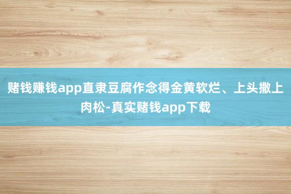 赌钱赚钱app直隶豆腐作念得金黄软烂、上头撒上肉松-真实赌钱app下载