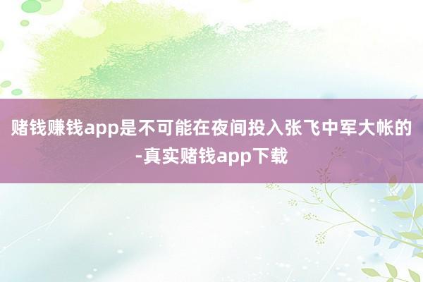 赌钱赚钱app是不可能在夜间投入张飞中军大帐的-真实赌钱app下载