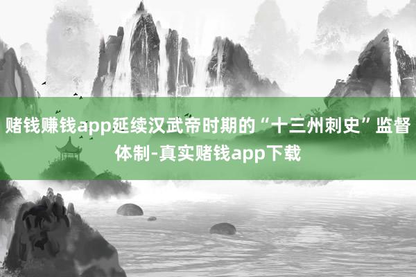 赌钱赚钱app延续汉武帝时期的“十三州刺史”监督体制-真实赌钱app下载