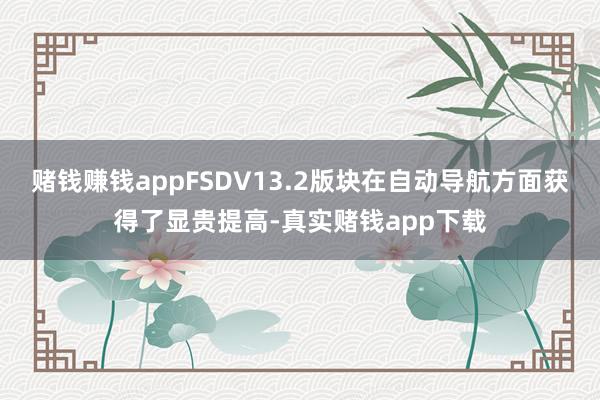 赌钱赚钱appFSDV13.2版块在自动导航方面获得了显贵提高-真实赌钱app下载