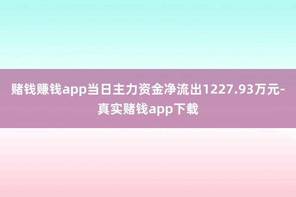 赌钱赚钱app当日主力资金净流出1227.93万元-真实赌钱app下载