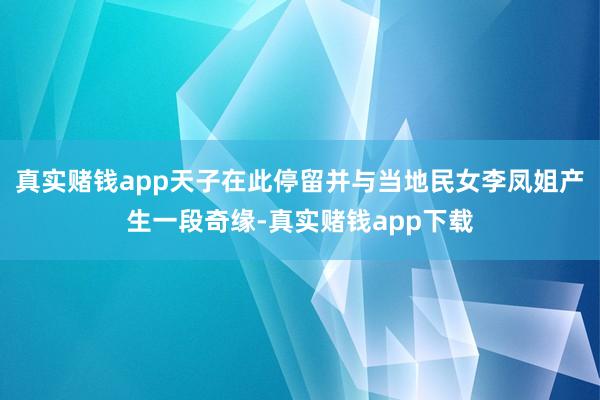 真实赌钱app天子在此停留并与当地民女李凤姐产生一段奇缘-真实赌钱app下载