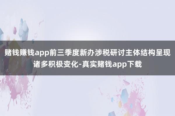 赌钱赚钱app前三季度新办涉税研讨主体结构呈现诸多积极变化-真实赌钱app下载