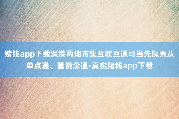 赌钱app下载深港两地市集互联互通可当先探索从单点通、管说念通-真实赌钱app下载