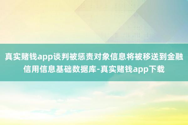 真实赌钱app谈判被惩责对象信息将被移送到金融信用信息基础数据库-真实赌钱app下载