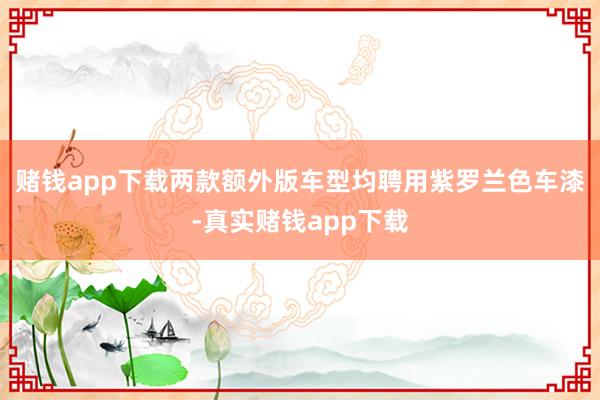 赌钱app下载两款额外版车型均聘用紫罗兰色车漆-真实赌钱app下载