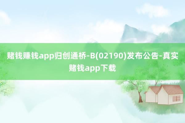 赌钱赚钱app归创通桥-B(02190)发布公告-真实赌钱app下载