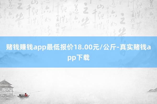 赌钱赚钱app最低报价18.00元/公斤-真实赌钱app下载